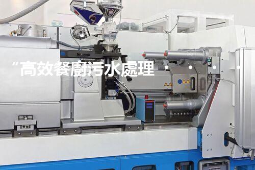 “高效餐廚污水處理，綠色環(huán)保新篇章”